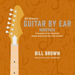 Nonesuch: A lesson on the classical guitar solo from the 17th Century Audiobook, by Bill Brown