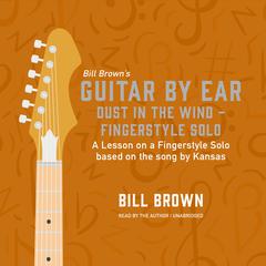 Dust in the Wind – fingerstyle solo: A lesson on a fingerstyle solo based on the song by Kansas Audiobook, by Bill Brown
