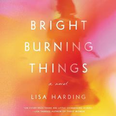 Bright Burning Things: A Novel Audiobook, by Lisa Harding