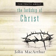 The Truth About the Lordship of Christ Audiobook, by John MacArthur