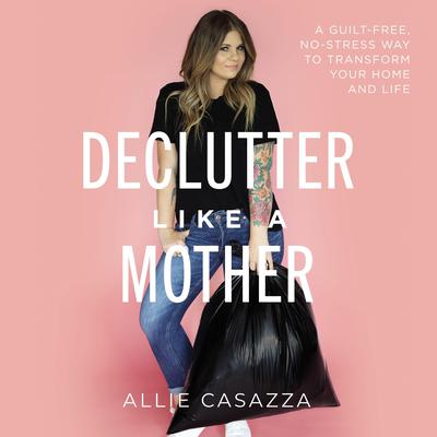 Declutter Like a Mother: A Guilt-Free, No-Stress Way to Transform Your Home and Your Life Audiobook, by Allie Casazza