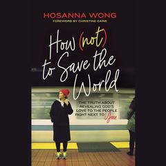 How (Not) to Save the World: The Truth About Revealing Gods Love to the People Right Next to You Audiobook, by Hosanna Wong