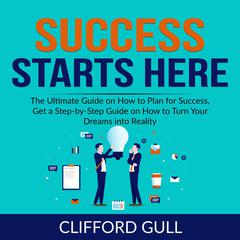 Success Starts Here: The Ultimate Guide on How to Plan for Success, Get a Step-by-Step Guide on to Turn Your Dreams into Reality  Audiobook, by Clifford Gull