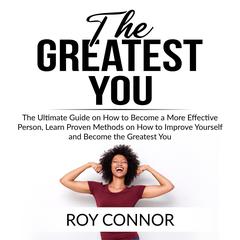 The Greatest You:: The Ultimate Guide on How to Become a More Effective Person, Learn Proven Methods on How to Improve Yourself and Become the Greatest You  Audiobook, by Roy Connor