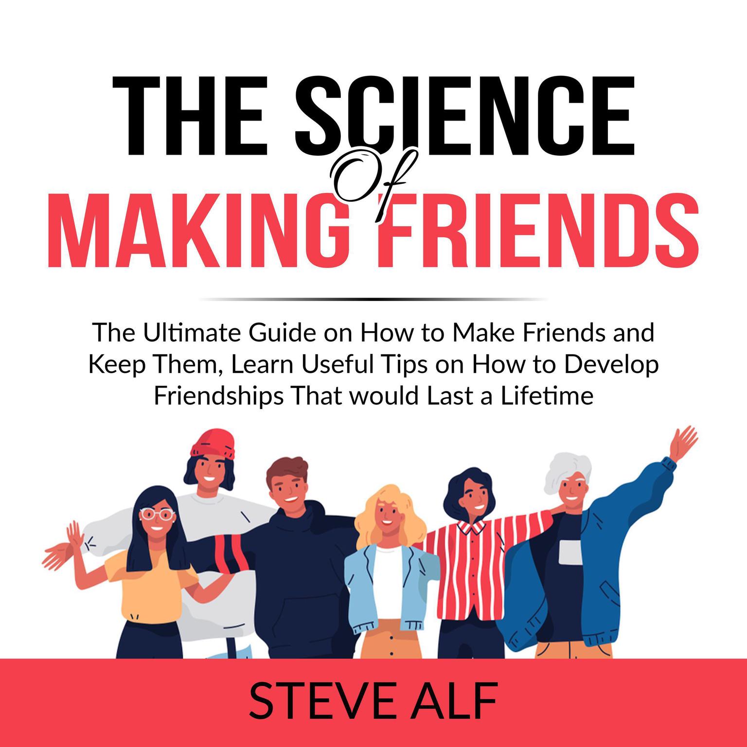 The Science of Making Friends: The Ultimate Guide on How to Make Friends and Keep Them, Learn Useful Tips on How to Develop Friendships That would Last a Lifetime  Audiobook, by Steve Alf