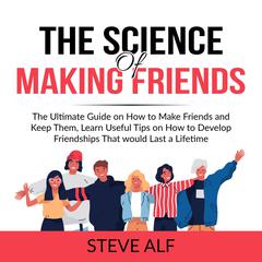 The Science of Making Friends: The Ultimate Guide on How to Make Friends and Keep Them, Learn Useful Tips on How to Develop Friendships That would Last a Lifetime  Audiobook, by Steve Alf