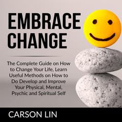 Embrace Change: The Complete Guide on How to Change Your Life, Learn Useful Methods on How to Do Develop and Improve Your Physical, Mental, Psychic and Spiritual Self  Audiobook, by Carson Lin