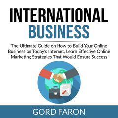 International Business: The Ultimate Guide on How to Build Your Online Business on Today's Internet, Learn Effective Online Marketing Strategies That Would Ensure Success  Audiobook, by Gord Faron