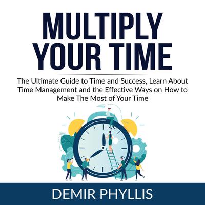 Multiply Your Time:: The Ultimate Guide to Time and Success, Learn About Time Management and the Effective Ways on How to Make The Most of Your Time  Audiobook, by Demir Phyllis