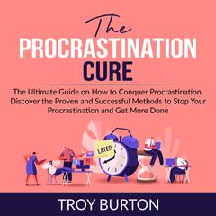 The Procrastination Cure: The Ultimate Guide on How to Conquer Procrastination, Discover the Proven and Successful Methods to Stop Your Procrastination and Get More Done  Audiobook, by Troy Burton