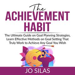The Achievement Habit: The Ultimate Guide on Goal Planning Strategies, Learn Effective Methods on Goal Setting That Truly Work to Achieve Any Goal You Wish  Audiobook, by Jo Silas