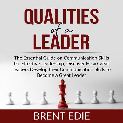 Qualities of a Leader: The Essential Guide on Communication Skills for Effective Leadership, Discover How Great Leaders Develop their Communication Skills to Become a Great Leader  Audiobook, by Brent Edie