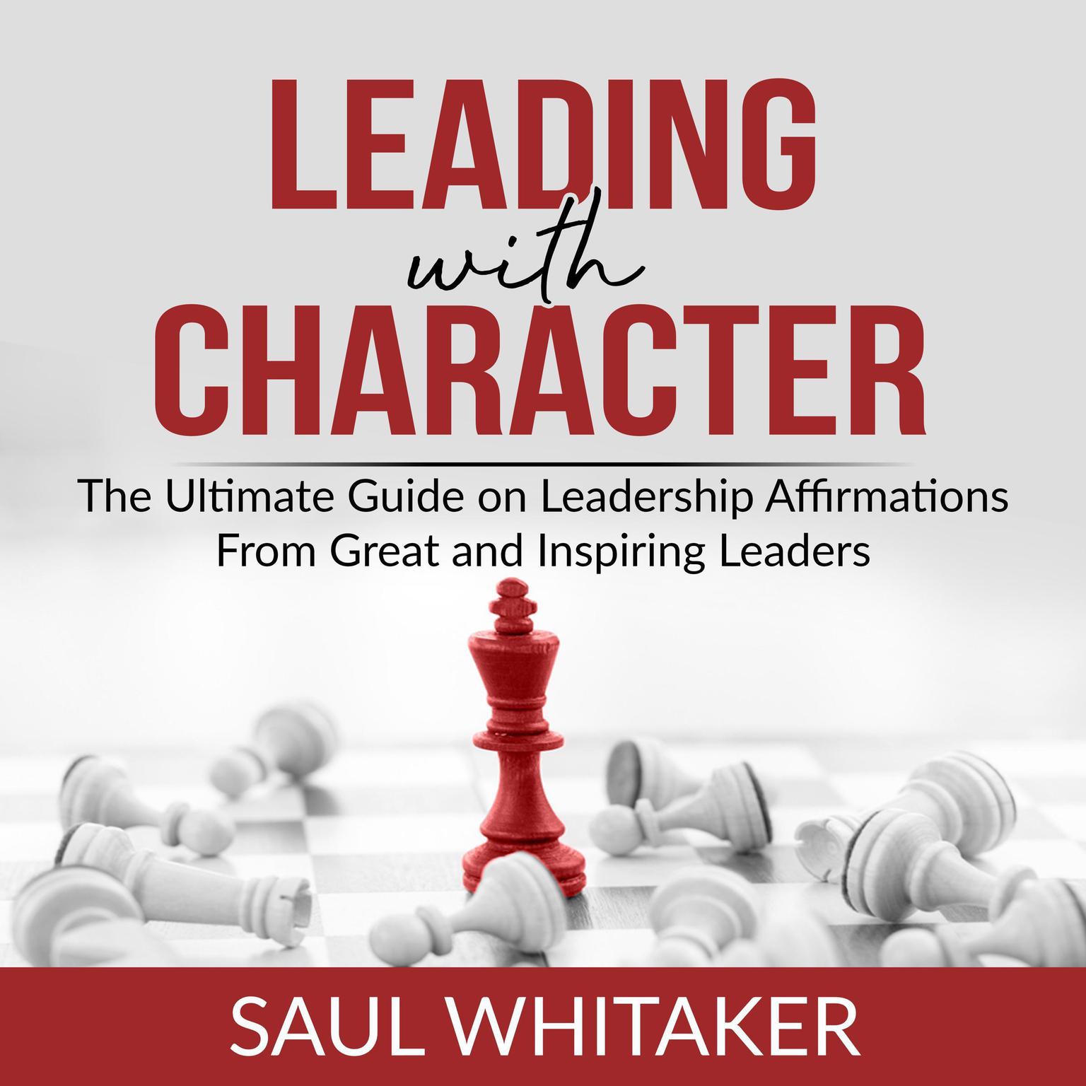 Leading with Character: The Ultimate Guide on Leadership Affirmations From Great and Inspiring Leaders  Audiobook, by Saul Whitaker