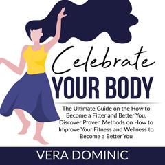 Celebrate Your Body: The Ultimate Guide on the How to Become a Fitter and Better You, Discover Proven Methods on How to Improve Your Fitness and Wellness to Become a Better You  Audiobook, by Vera Dominic