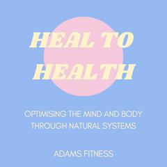Heal To Health: Optimising The Mind & Body Through Natural Systems  Audiobook, by Adam Mohammed