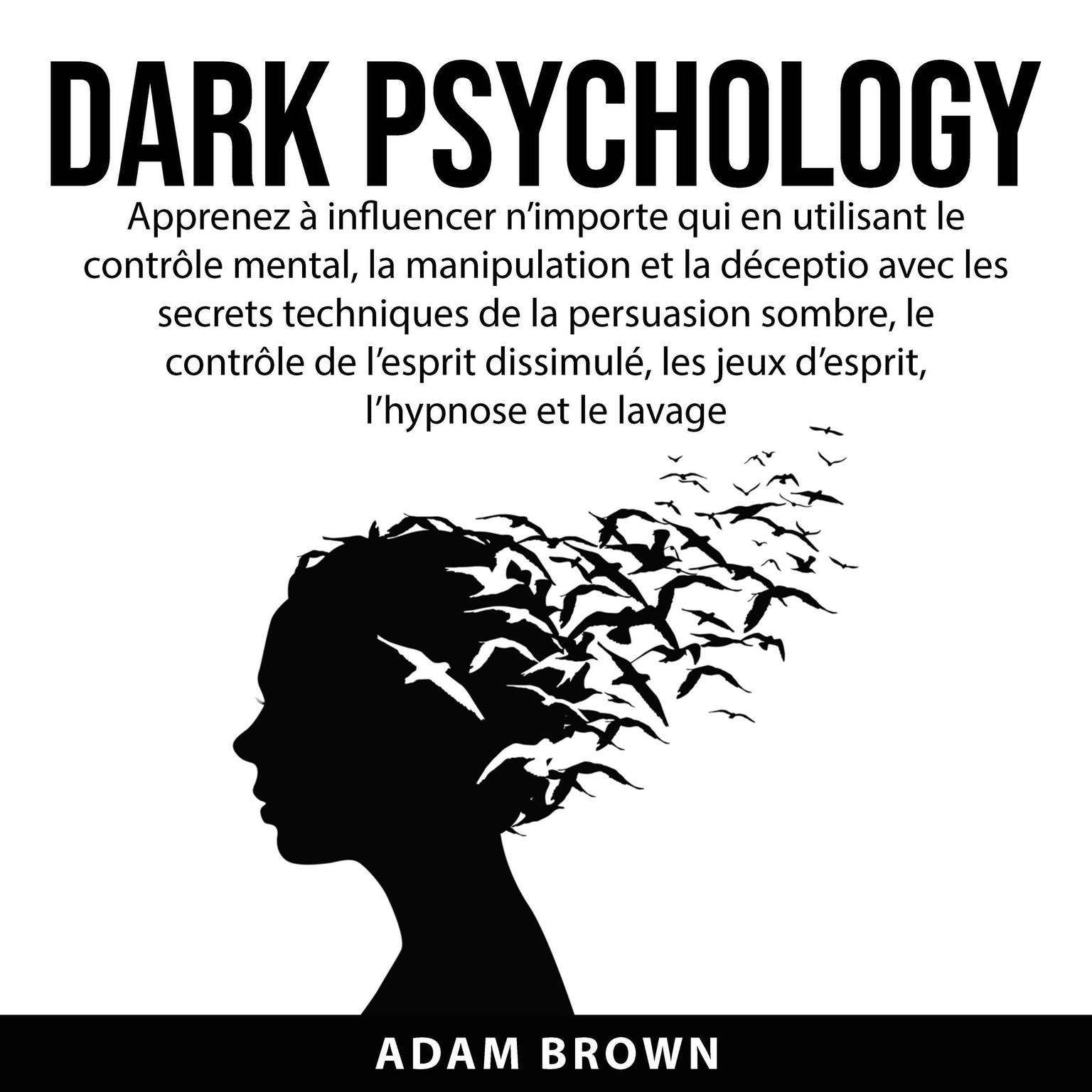 Dark Psychology:: Apprenez à influencer n’importe qui en utilisant le contrôle mental, la manipulation et la déception avec les secrets techniques de la persuasion sombre, le contrôle de l’esprit dissimulé, les jeux d’esprit, l’hypnose et le lavage de  Audiobook, by Adam Brown