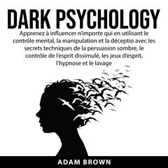 Dark Psychology:: Apprenez à influencer n’importe qui en utilisant le contrôle mental, la manipulation et la déception avec les secrets techniques de la persuasion sombre, le contrôle de l’esprit dissimulé, les jeux d’esprit, l’hypnose et le lavage de  Audiobook, by Adam Brown