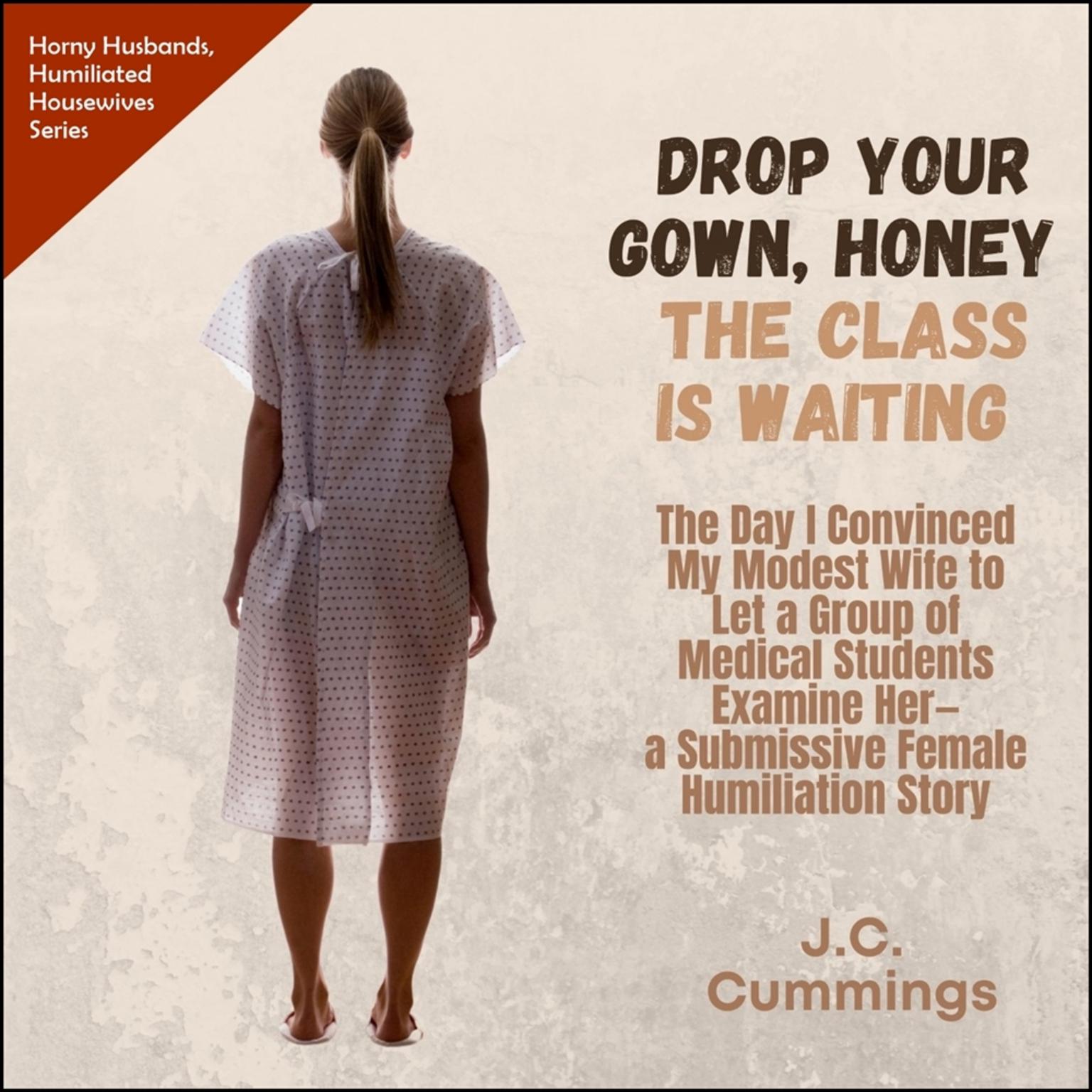 Drop Your Gown Honey... The Class Is Waiting: The Day I Convinced My Modest Wife to Let a Group of Medical Students Examine Her  Audiobook, by J.C. Cummings