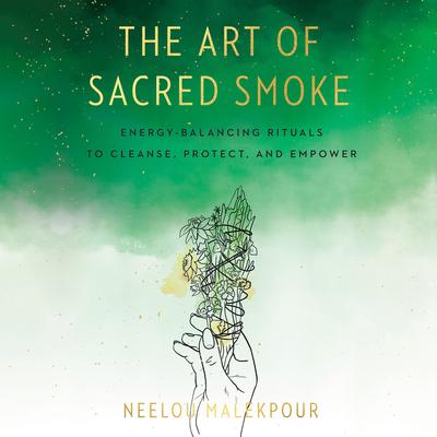 The Art of Sacred Smoke: Energy-Balancing Rituals to Cleanse, Protect, and Empower Audiobook, by Neelou Malekpour