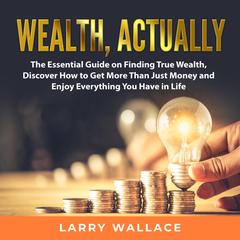 Wealth, Actually: The Essential Guide on Finding True Wealth, Discover How to Get More Than Just Money and Enjoy Everything You Have in Life Audiobook, by Larry Wallace