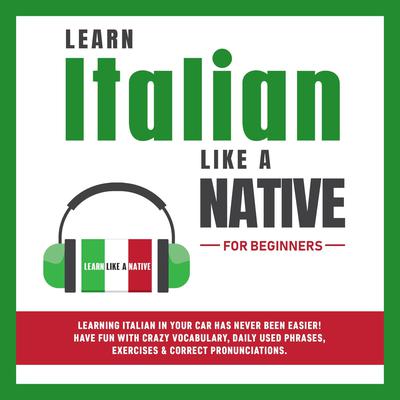Learn Italian Like a Native for Beginners: Learning Italian in Your Car Has Never Been Easier! Have Fun with Crazy Vocabulary, Daily Used Phrases, Exercises & Correct Pronunciations Audiobook, by Learn Like A Native