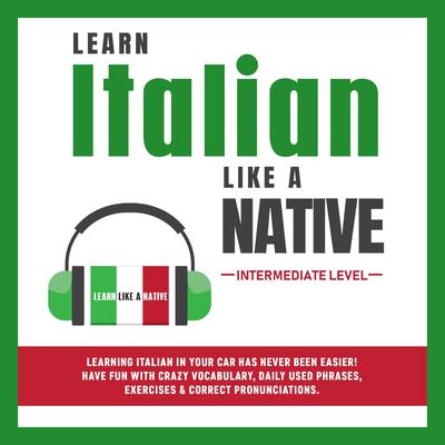 Learn Italian Like a Native - Intermediate Level: Learning Italian in Your Car Has Never Been Easier! Have Fun with Crazy Vocabulary, Daily Used Phrases & Correct Pronunciations Audiobook, by Learn Like A Native
