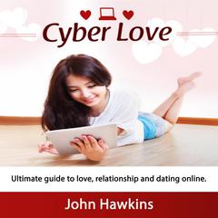 Cyber Love: Ultimate Guide to Love, Relationship, and Dating Online Audiobook, by John Hawkins