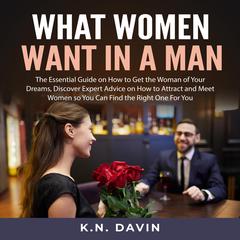 What Women Want In A Man: The Essential Guide on How to Get the Woman of Your Dreams: Discover Expert Advice on How to Attract and Meet Women so You Can Find the Right One For You Audiobook, by K.N. Davin