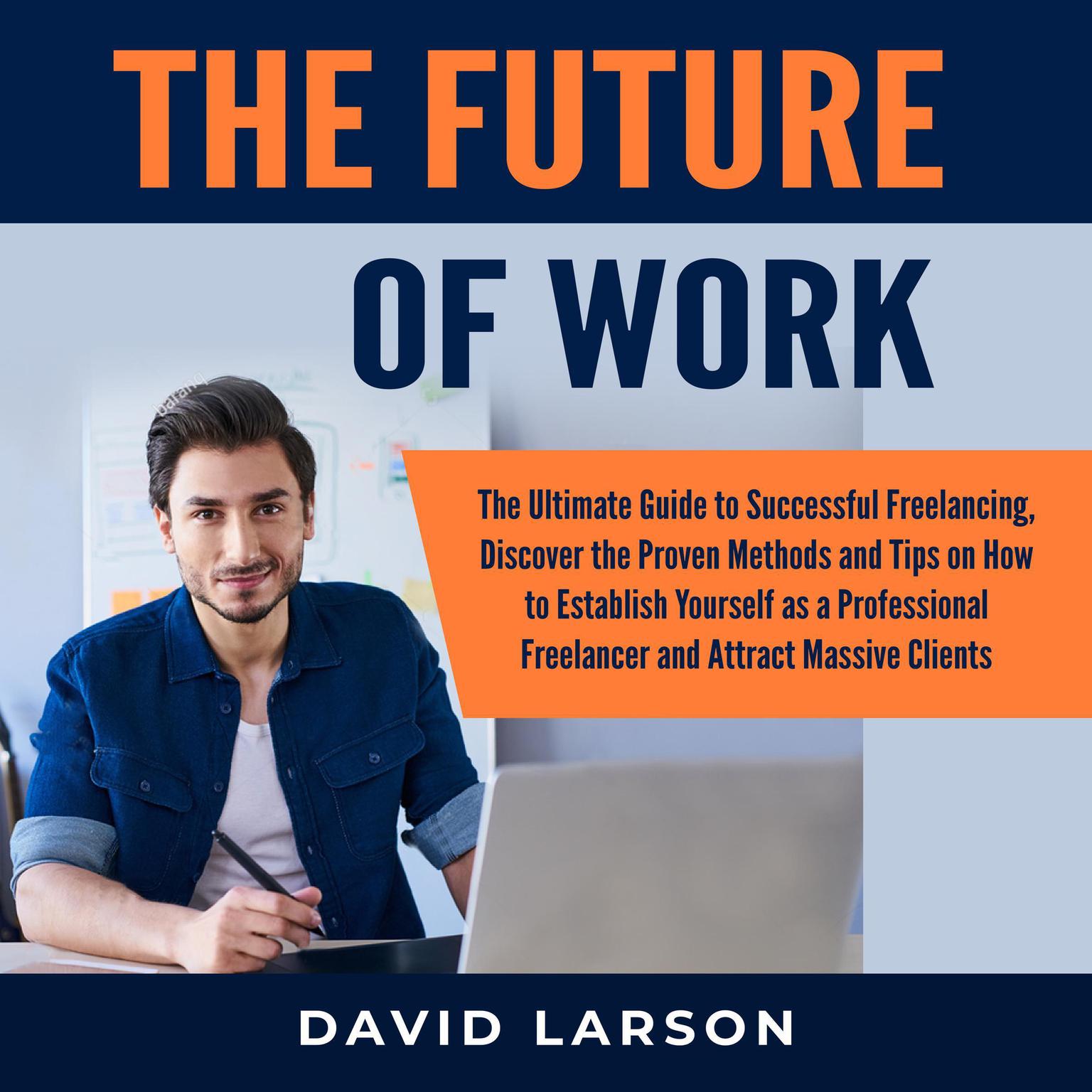 The Future of Work:: The Ultimate Guide to Successful Freelancing, Discover the Proven Methods and Tips on How to Establish Yourself as a Professional Freelancer and Attract Massive Clients  Audiobook, by David Larson