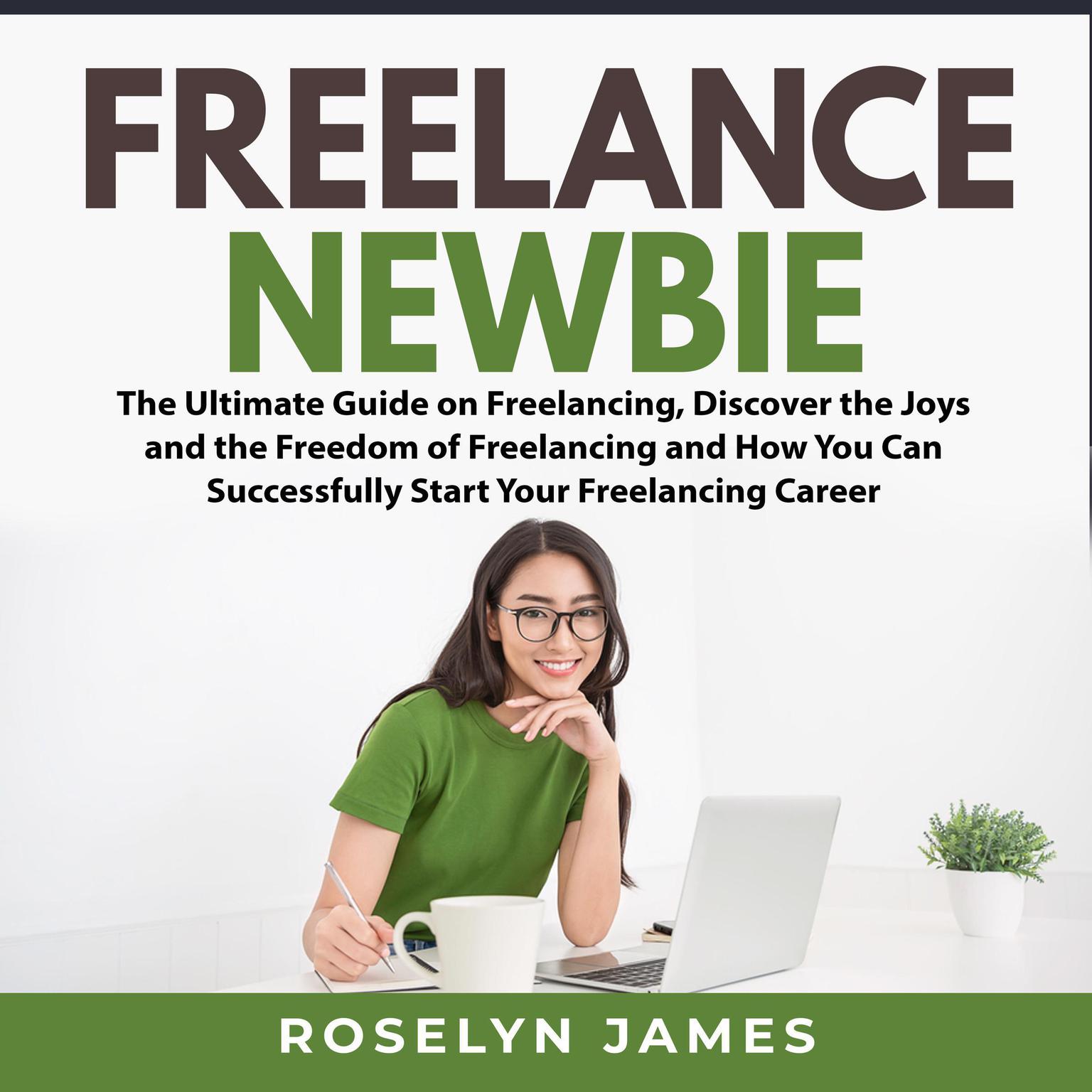 Freelance Newbie:: The Ultimate Guide on Freelancing, Discover the Joys and the Freedom of Freelancing and How You Can Successfully Start Your Freelancing Career  Audiobook, by Roselyn James