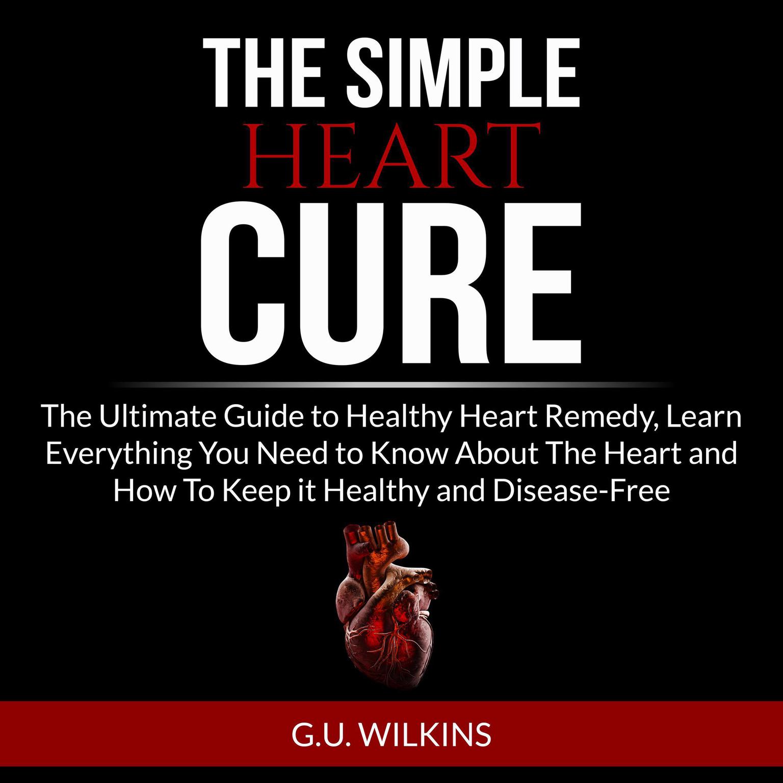 The Simple Heart Cure: The Ultimate Guide to Healthy Heart Remedy, Learn Everything You Need to Know About The Heart and How To Keep it Healthy and Disease-Free Audiobook, by G.U. Wilkins