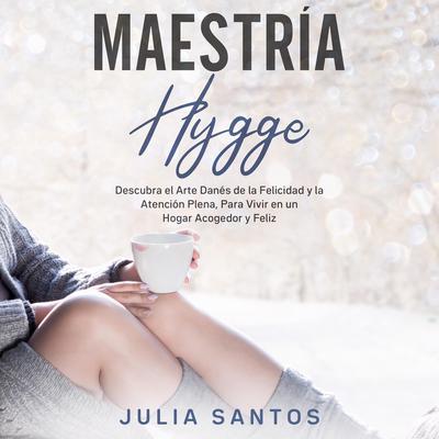 Maestría Hygge: Descubra el Arte Danés de la Felicidad y la Atención Plena, Para Vivir en un Hogar Acogedor y Feliz Audiobook, by Julia Santos