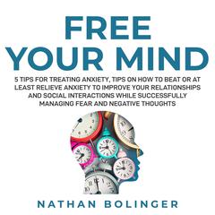 FREE YOUR MIND: 5 Tips For Treating Anxiety:: Tips on How to Beat or at Least Relieve Anxiety to Improve Your Relationships and Social Interactions While Successfully Managing Fear and Negative Thoughts  Audiobook, by Nathan Bolinger