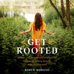 Get Rooted: Reclaim Your Soul, Serenity, and Sisterhood Through the Healing Medicine of the Grandmothers Audiobook, by Robyn Moreno