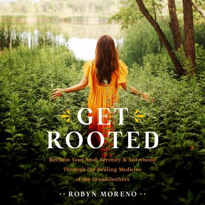 Get Rooted: Reclaim Your Soul, Serenity, and Sisterhood Through the Healing Medicine of the Grandmothers Audiobook, by Robyn Moreno