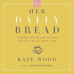 Her Daily Bread: Inspired Words and Recipes to Feast on All Year Long Audiobook, by Kate Wood