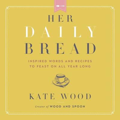 Her Daily Bread: Inspired Words and Recipes to Feast on All Year Long Audiobook, by Kate Wood