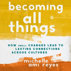 Becoming All Things: How Small Changes Lead To Lasting Connections Across Cultures Audiobook, by Michelle  Reyes