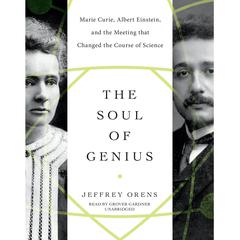 The Soul of Genius: Marie Curie, Albert Einstein, and the Meeting That Changed the Course of Science Audiobook, by Jeffrey Orens
