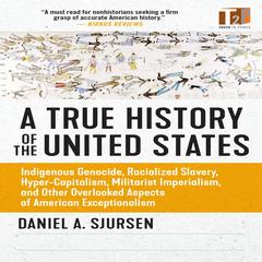 A True History of the United States: Indigenous Genocide, Racialized Slavery, Hyper-Capitalism, Militarist Imperialism and Other Overlooked Aspects of American Exceptionalism Audiobook, by 