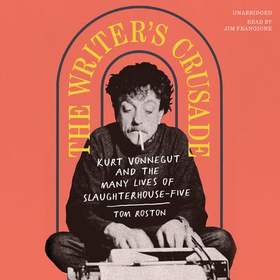The Writer’s Crusade: Kurt Vonnegut and the Many Lives of Slaughterhouse-Five Audiobook, by Tom Roston