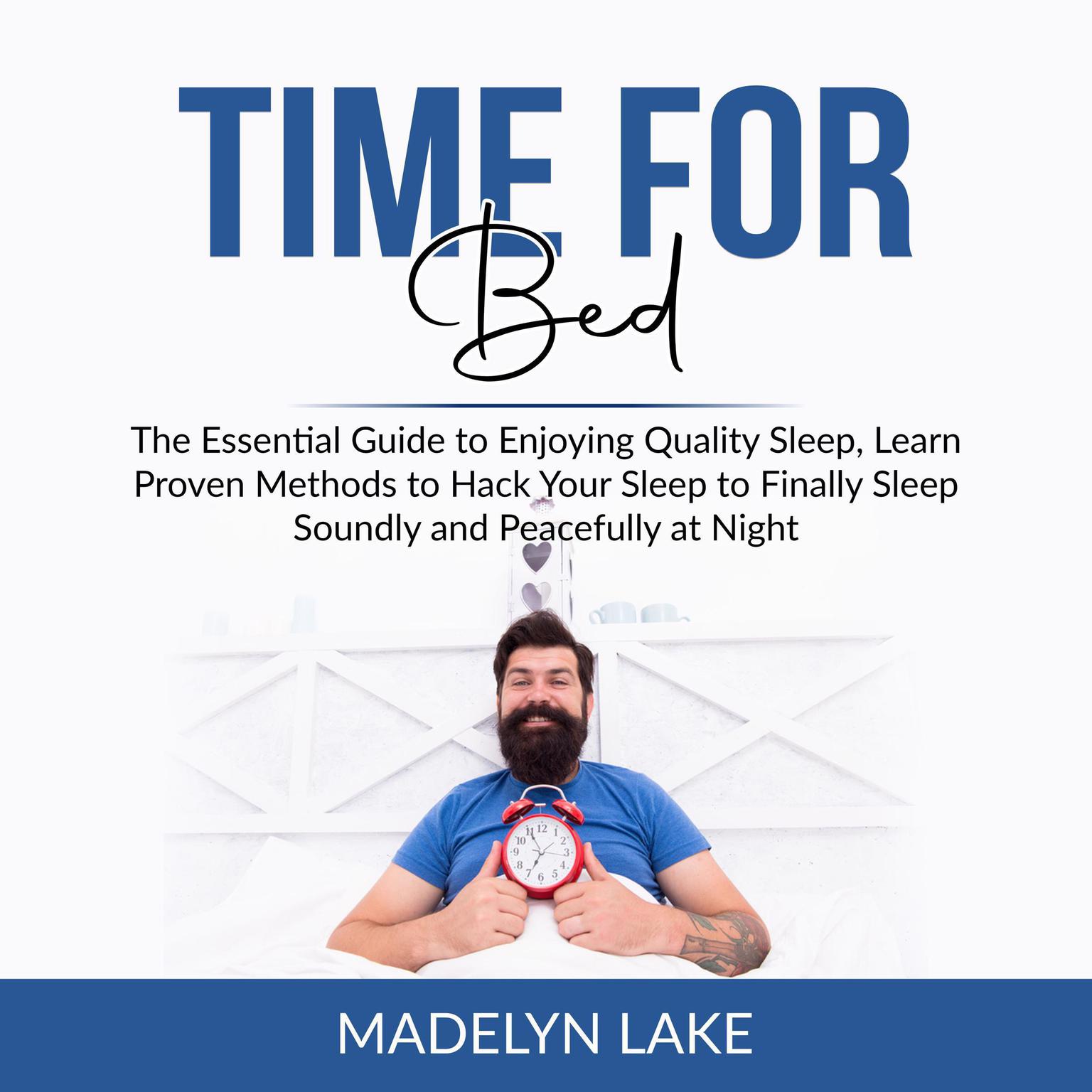 Time For Bed: The Essential Guide to Enjoying Quality Sleep, Learn Proven Methods to Hack Your Sleep to Finally Sleep Soundly and Peacefully at Night: The Essential Guide to Enjoying Quality Sleep, Learn Proven Methods to Hack Your Sleep to Finally Sleep Soundly and Peacefully at Night  Audiobook, by Madelyn Lake