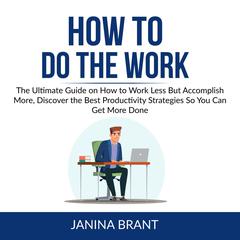 How to Do the Work:: The Ultimate Guide on How to Work Less But Accomplish More, Discover the Best Productivity Strategies So You Can Get More Done  Audiobook, by Janina Brant
