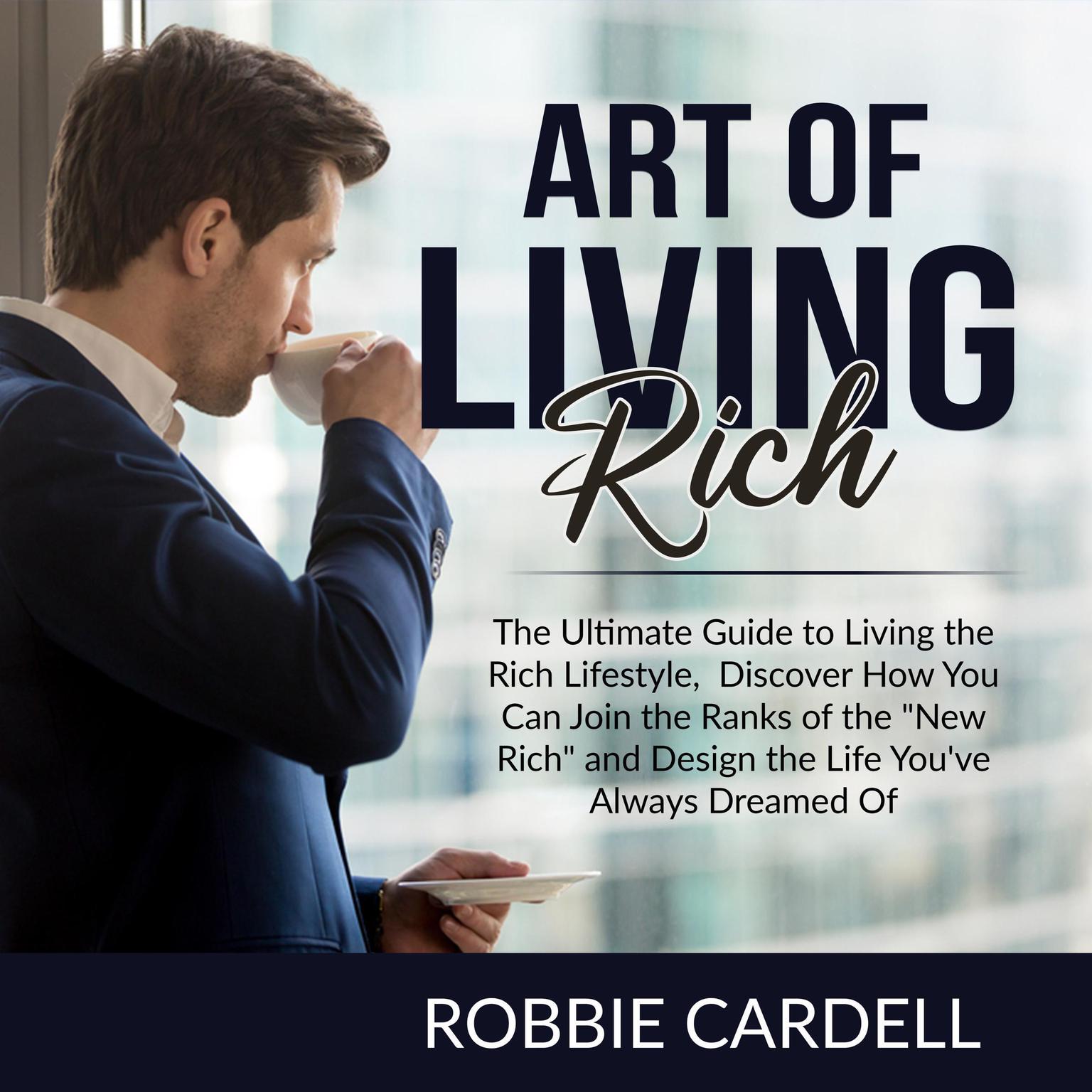 Art of Living Rich:: The Ultimate Guide to Living the Rich Lifestyle, Discover How You Can Join the Ranks of the New Rich and Design the Life Youve Always Dreamed Of  Audiobook, by Robbie Cardell