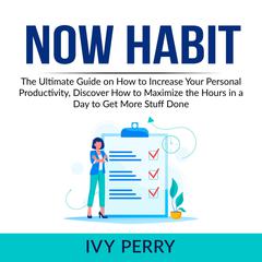 Now Habit: The Ultimate Guide on How to Increase Your Personal Productivity, Discover How to Maximize the Hours in a Day to Get More Stuff Done  Audiobook, by Ivy Perry