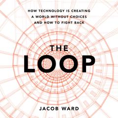 The Loop: How Technology Is Creating a World without Choices and How to Fight Back Audiobook, by Jacob Ward