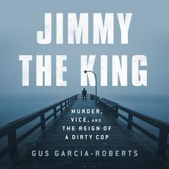 Jimmy the King: Murder, Vice, and the Reign of a Dirty Cop Audiobook, by Gus Garcia-Roberts