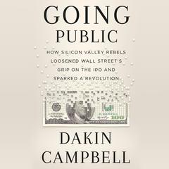 Going Public: How Silicon Valley Rebels Loosened Wall Street’s Grip on the IPO and Sparked a Revolution Audiobook, by Dakin Campbell