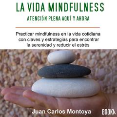 La Vida Mindfulness: Atención Plena Aquí y Ahora: Practicar Mindfulness en La Vida Cotidiana Con Claves y Estrategias para Encontrar La Serenidad y Reducir El Estrés Audiobook, by Juan Carlos Montoya