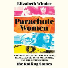 Parachute Women: Marianne Faithfull, Marsha Hunt, Bianca Jagger, Anita Pallenberg, and the Women behind the Rolling Stones Audiobook, by Elizabeth Winder